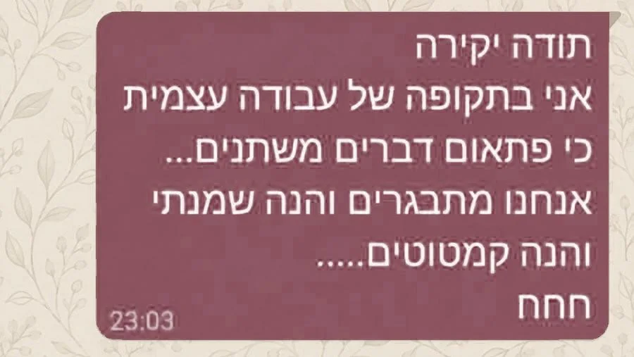 הודעה מלקוחה: תודה יקירה, אני בתקופה של עבודה עצמית, כי פתאום דברים משתנים... אנחנו מתבגרים, והנה שמנתי והנה קמטוטים... חחח.